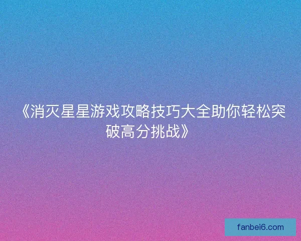 《消灭星星游戏攻略技巧大全助你轻松突破高分挑战》