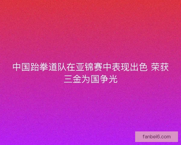 中国跆拳道队在亚锦赛中表现出色 荣获三金为国争光