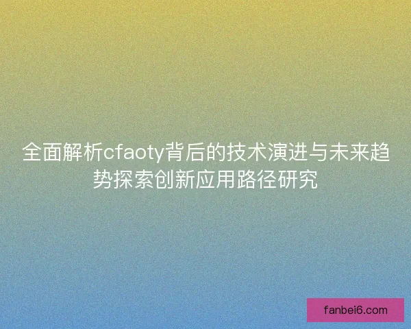 全面解析cfaoty背后的技术演进与未来趋势探索创新应用路径研究