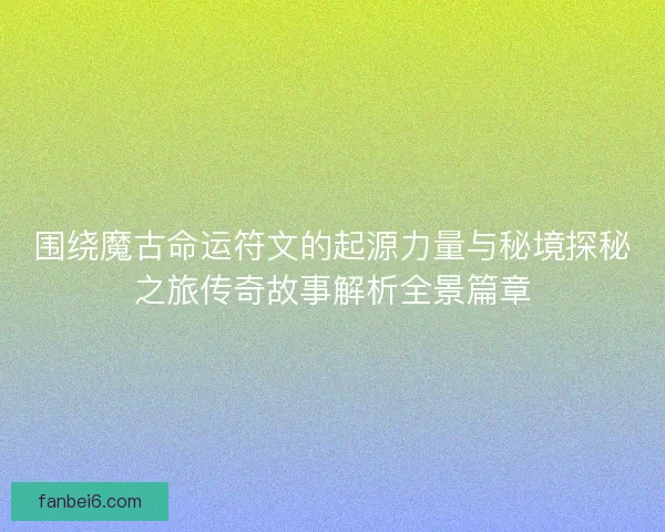 围绕魔古命运符文的起源力量与秘境探秘之旅传奇故事解析全景篇章