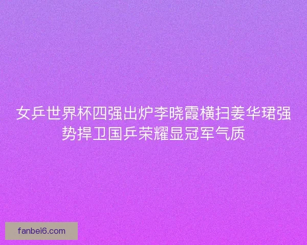 女乒世界杯四强出炉李晓霞横扫姜华珺强势捍卫国乒荣耀显冠军气质