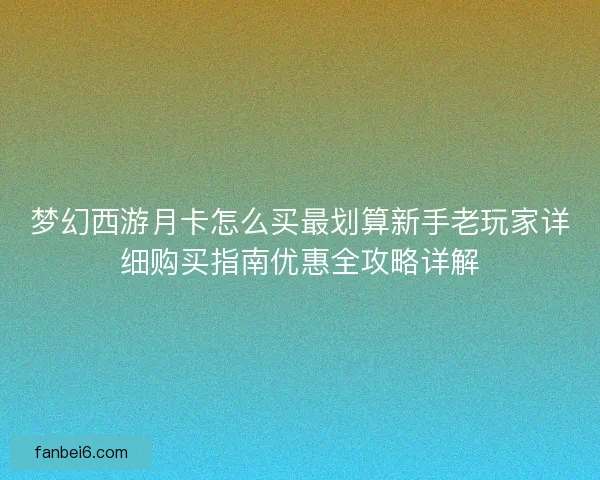 梦幻西游月卡怎么买最划算新手老玩家详细购买指南优惠全攻略详解