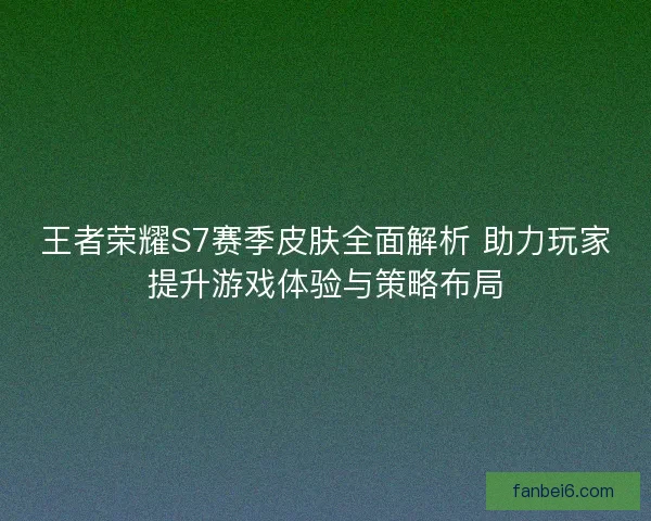 王者荣耀S7赛季皮肤全面解析 助力玩家提升游戏体验与策略布局