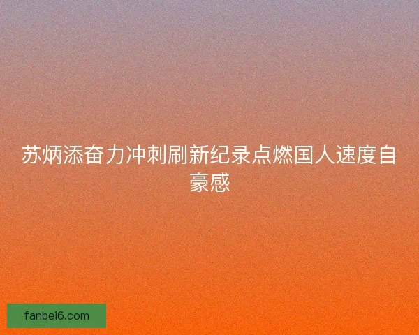 苏炳添奋力冲刺刷新纪录点燃国人速度自豪感