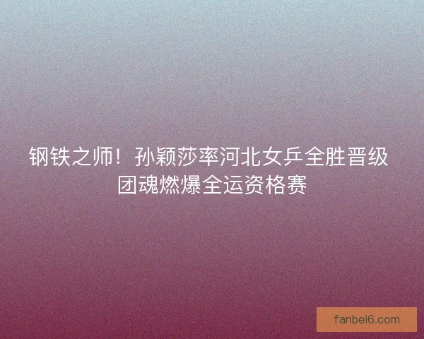 钢铁之师！孙颖莎率河北女乒全胜晋级 团魂燃爆全运资格赛