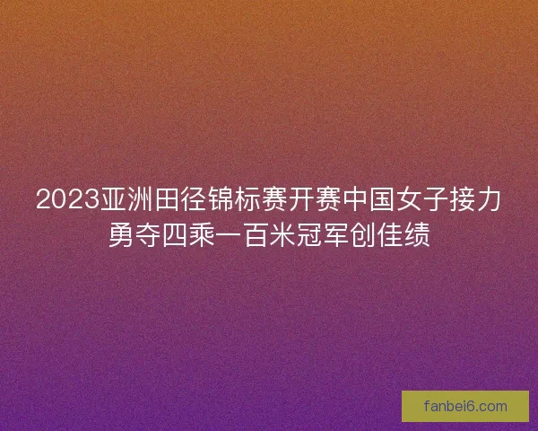 2023亚洲田径锦标赛开赛中国女子接力勇夺四乘一百米冠军创佳绩
