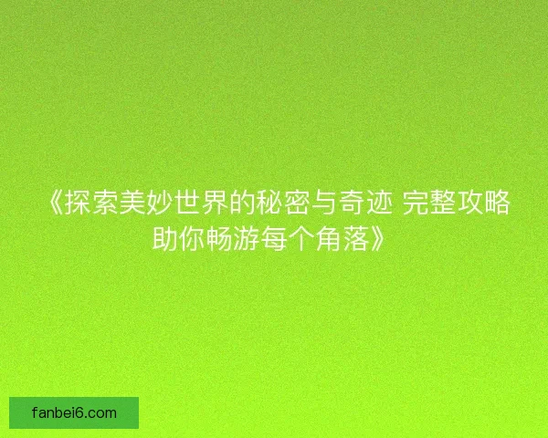 《探索美妙世界的秘密与奇迹 完整攻略助你畅游每个角落》