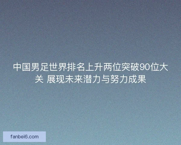 中国男足世界排名上升两位突破90位大关 展现未来潜力与努力成果