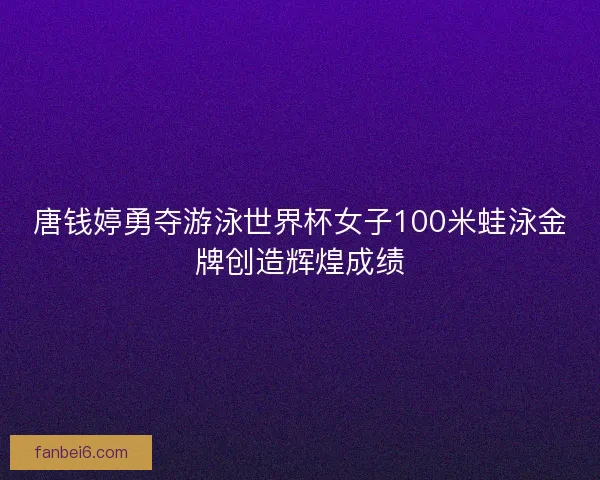 唐钱婷勇夺游泳世界杯女子100米蛙泳金牌创造辉煌成绩