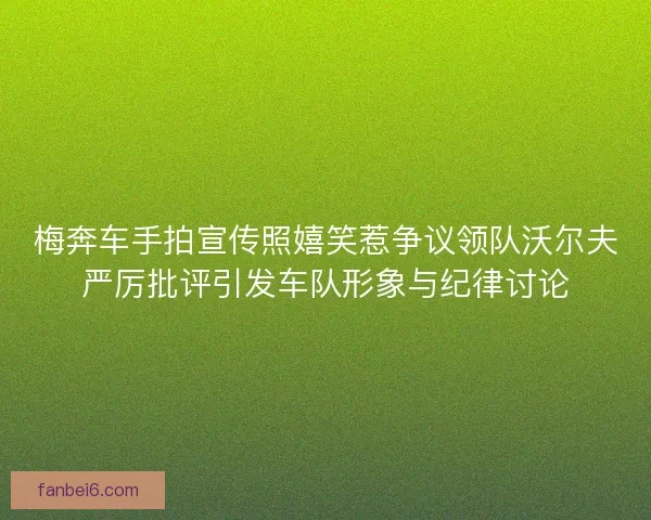 梅奔车手拍宣传照嬉笑惹争议领队沃尔夫严厉批评引发车队形象与纪律讨论