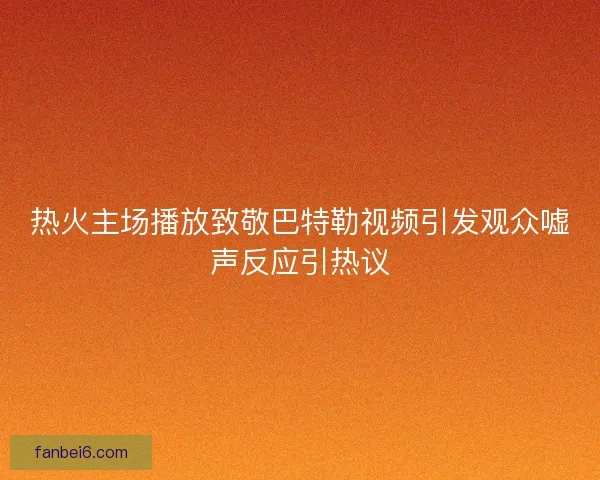 热火主场播放致敬巴特勒视频引发观众嘘声反应引热议