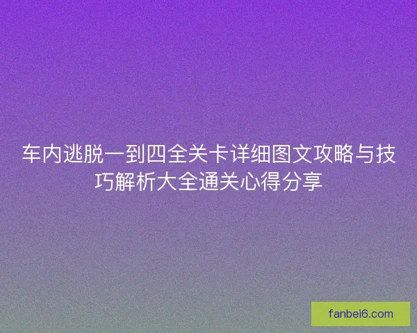车内逃脱一到四全关卡详细图文攻略与技巧解析大全通关心得分享