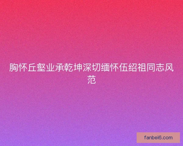 胸怀丘壑业承乾坤深切缅怀伍绍祖同志风范