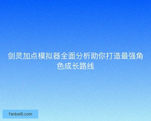 剑灵加点模拟器全面分析助你打造最强角色成长路线