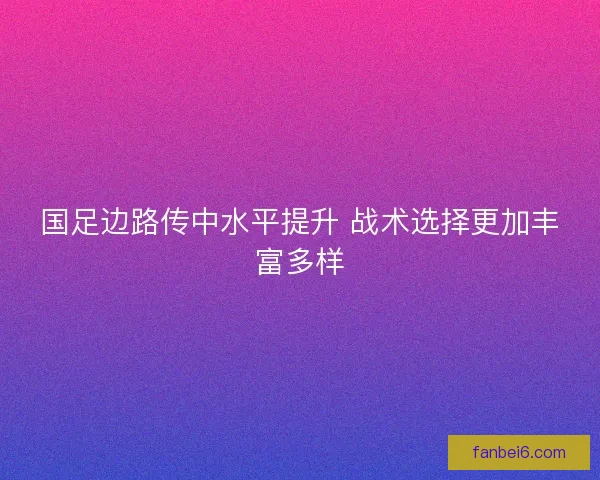国足边路传中水平提升 战术选择更加丰富多样