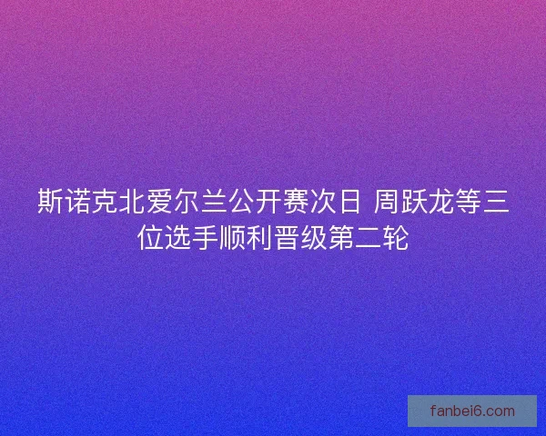 斯诺克北爱尔兰公开赛次日 周跃龙等三位选手顺利晋级第二轮