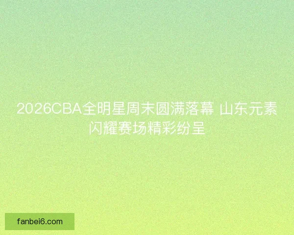 2026CBA全明星周末圆满落幕 山东元素闪耀赛场精彩纷呈