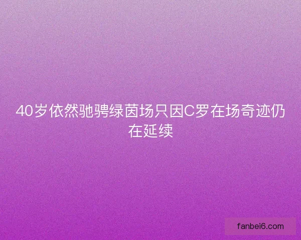 40岁依然驰骋绿茵场只因C罗在场奇迹仍在延续 40岁依然驰骋绿茵场只因C罗在场奇迹仍在延续