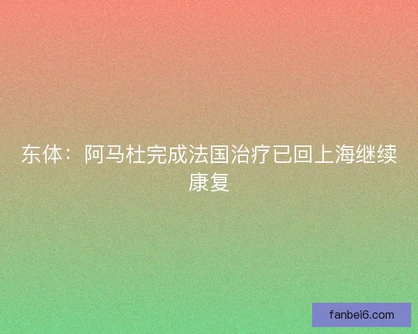 东体:阿马杜完成法国治疗已回上海继续康复 东体:阿马杜完成法国治疗已回上海继续康复