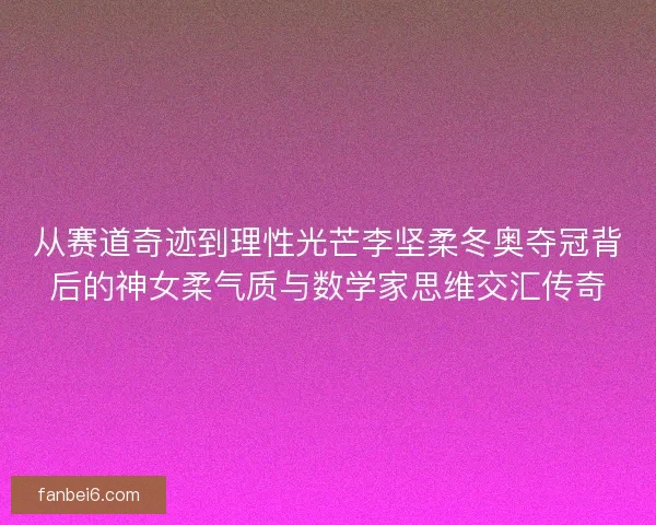 从赛道奇迹到理性光芒李坚柔冬奥夺冠背后的神女柔气质与数学家思维交汇传奇 从赛道奇迹到理性光芒李坚柔冬奥夺冠背后的神女柔气质与数学家思维交汇传奇