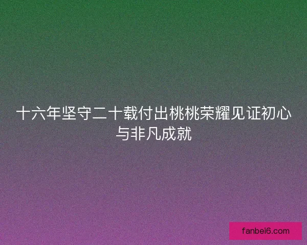 十六年坚守二十载付出桃桃荣耀见证初心与非凡成就