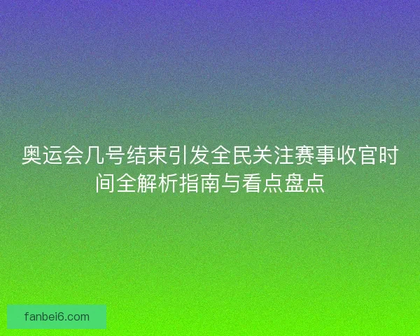 奥运会几号结束引发全民关注赛事收官时间全解析指南与看点盘点 奥运会几号结束引发全民关注赛事收官时间全解析指南与看点盘点