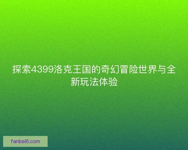 探索4399洛克王国的奇幻冒险世界与全新玩法体验 探索4399洛克王国的奇幻冒险世界与全新玩法体验