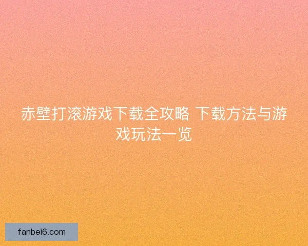 赤壁打滚游戏下载全攻略 下载方法与游戏玩法一览 赤壁打滚游戏下载全攻略 下载方法与游戏玩法一览