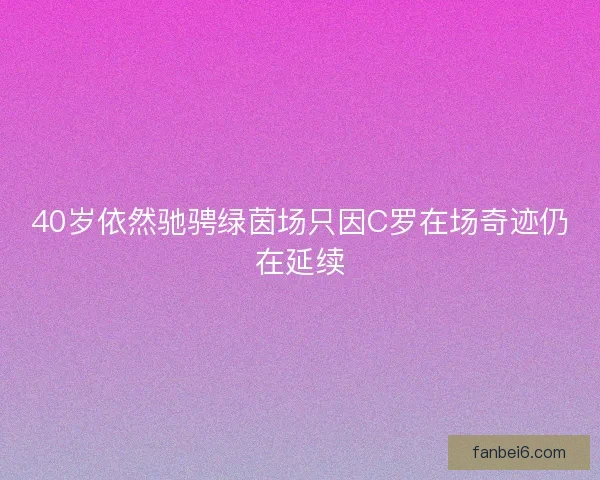 40岁依然驰骋绿茵场只因C罗在场奇迹仍在延续 40岁依然驰骋绿茵场只因C罗在场奇迹仍在延续