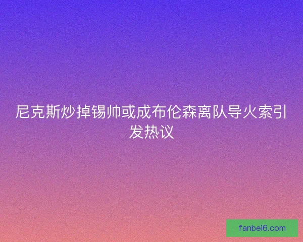 尼克斯炒掉锡帅或成布伦森离队导火索引发热议 尼克斯炒掉锡帅或成布伦森离队导火索引发热议