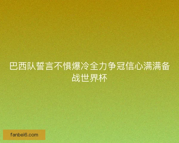 巴西队誓言不惧爆冷全力争冠信心满满备战世界杯 巴西队誓言不惧爆冷全力争冠信心满满备战世界杯